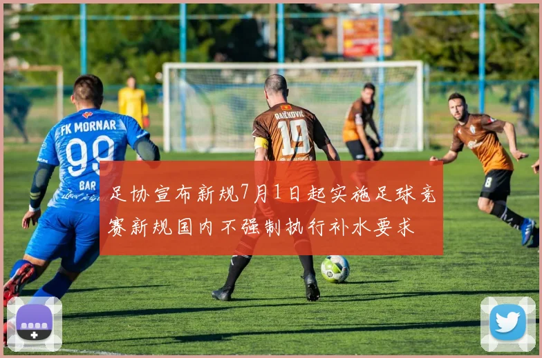 足协宣布新规7月1日起实施足球竞赛新规国内不强制执行补水要求