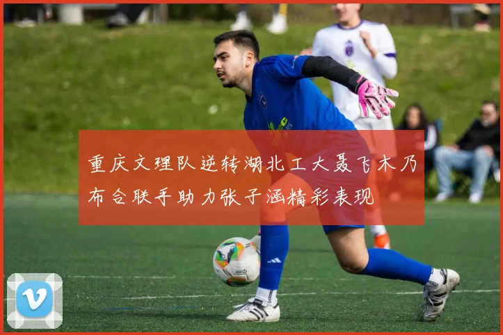 重庆文理队逆转湖北工大聂飞木乃布合联手助力张子涵精彩表现