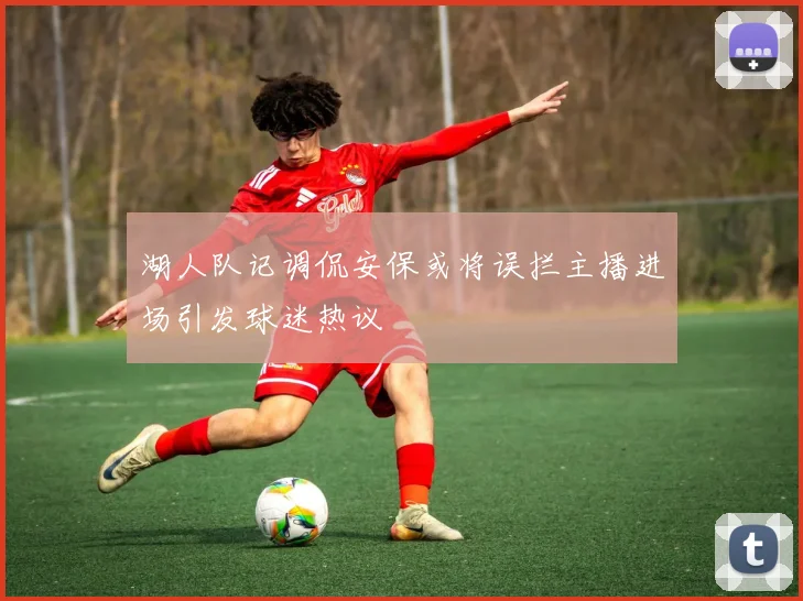 湖人队记调侃安保或将误拦主播进场引发球迷热议