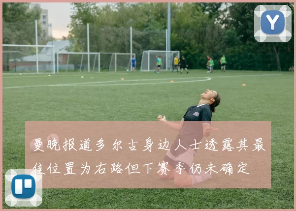 曼晚报道多尔古身边人士透露其最佳位置为右路但下赛季仍未确定