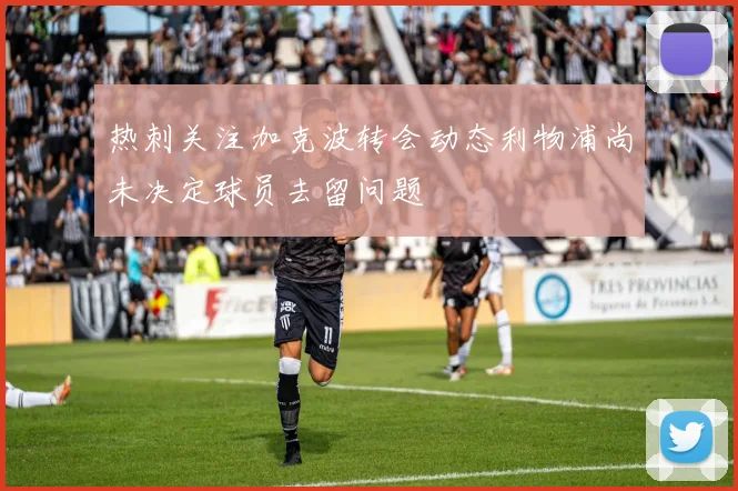 热刺关注加克波转会动态利物浦尚未决定球员去留问题