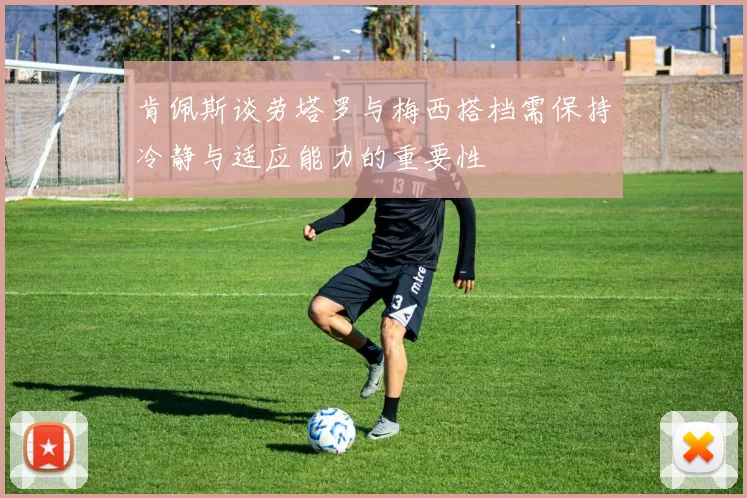 肯佩斯谈劳塔罗与梅西搭档需保持冷静与适应能力的重要性