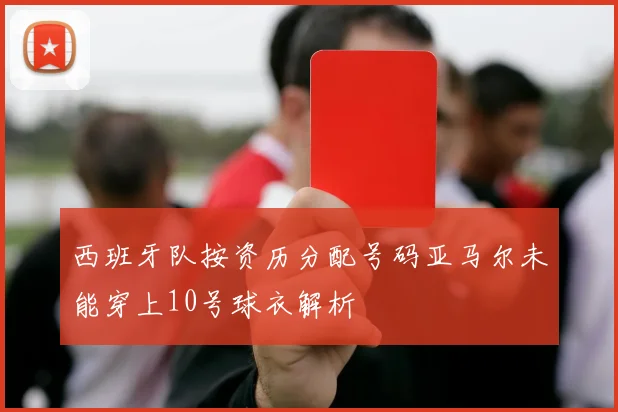 西班牙队按资历分配号码亚马尔未能穿上10号球衣解析