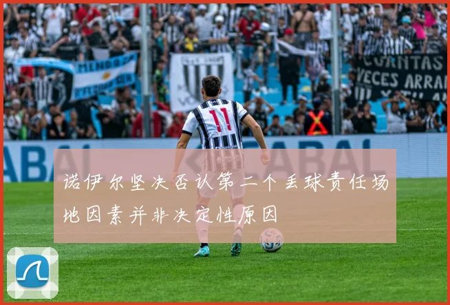 诺伊尔坚决否认第二个丢球责任场地因素并非决定性原因