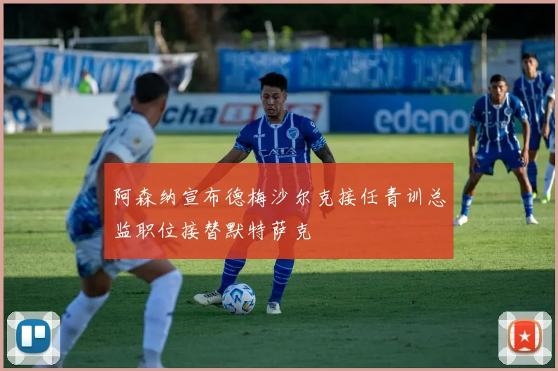 阿森纳宣布德梅沙尔克接任青训总监职位接替默特萨克