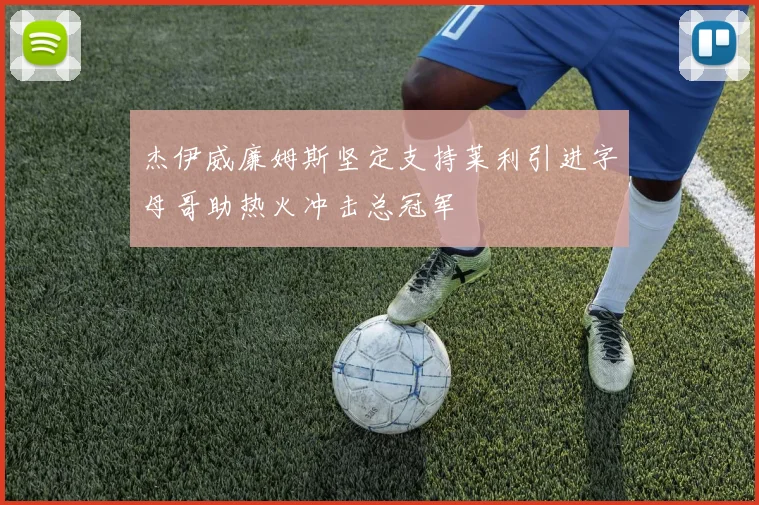 杰伊威廉姆斯坚定支持莱利引进字母哥助热火冲击总冠军